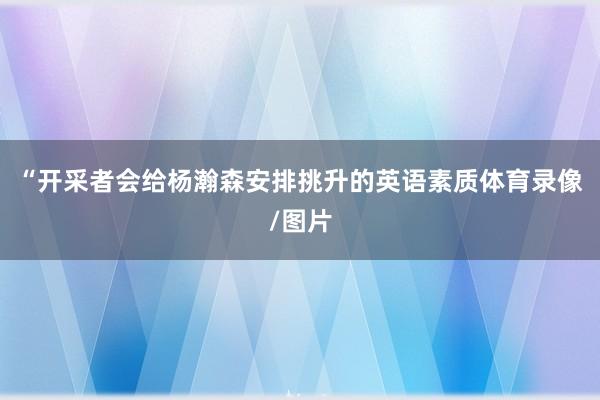 “开采者会给杨瀚森安排挑升的英语素质体育录像/图片