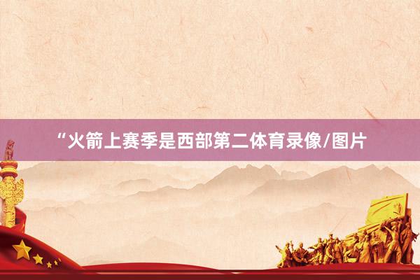 “火箭上赛季是西部第二体育录像/图片