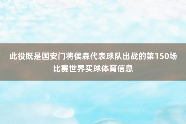 此役既是国安门将侯森代表球队出战的第150场比赛世界买球体育信息