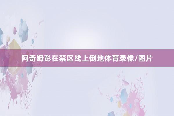阿奇姆彭在禁区线上倒地体育录像/图片