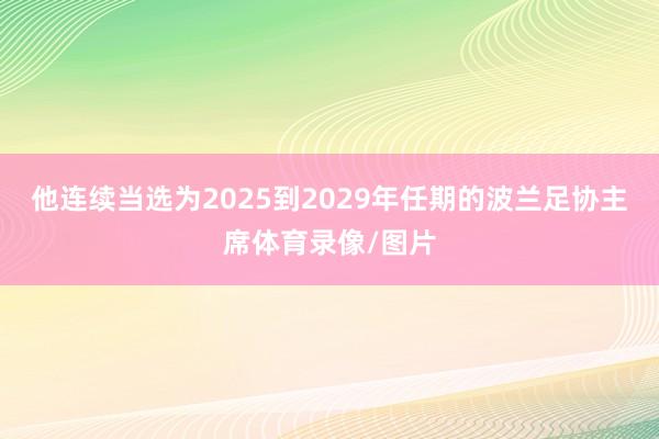 他连续当选为2025到2029年任期的波兰足协主席体育录像/图片