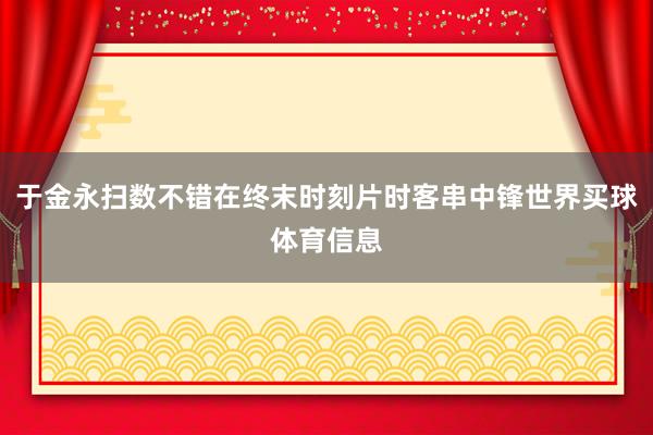 于金永扫数不错在终末时刻片时客串中锋世界买球体育信息