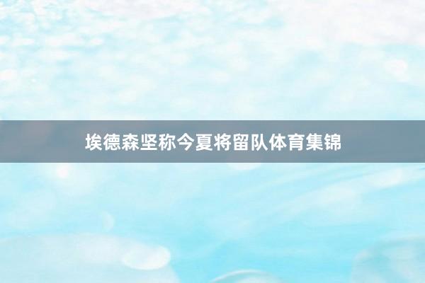 埃德森坚称今夏将留队体育集锦