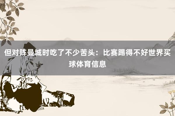 但对阵曼城时吃了不少苦头：比赛踢得不好世界买球体育信息