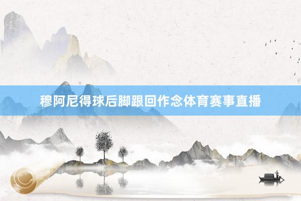 穆阿尼得球后脚跟回作念体育赛事直播