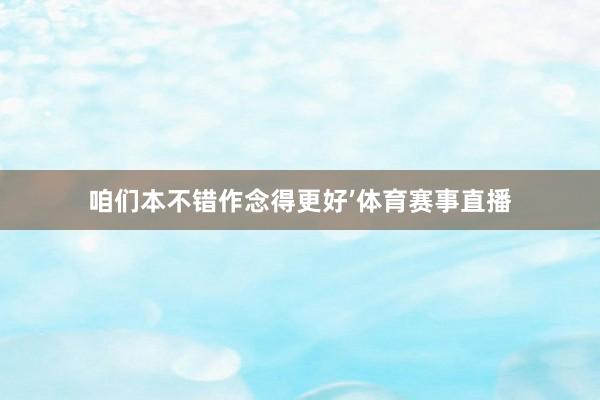 咱们本不错作念得更好’体育赛事直播