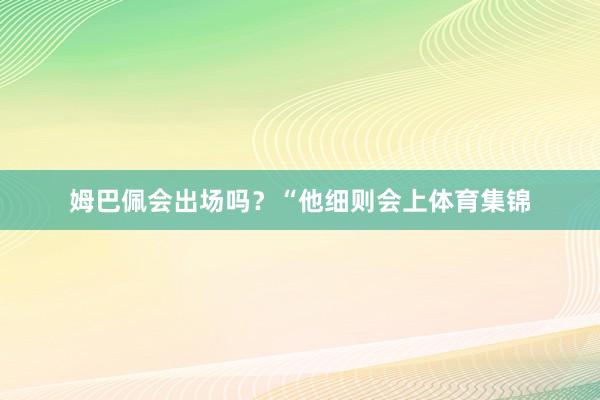 姆巴佩会出场吗？“他细则会上体育集锦