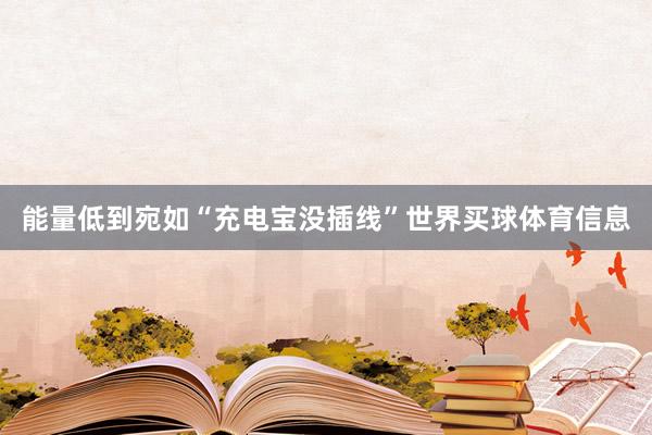 能量低到宛如“充电宝没插线”世界买球体育信息