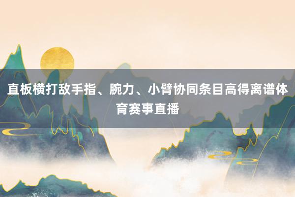 直板横打敌手指、腕力、小臂协同条目高得离谱体育赛事直播