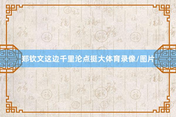 郑钦文这边千里沦点挺大体育录像/图片