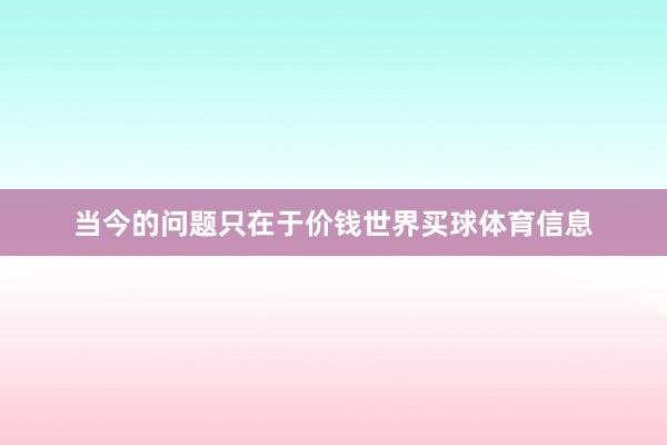 当今的问题只在于价钱世界买球体育信息