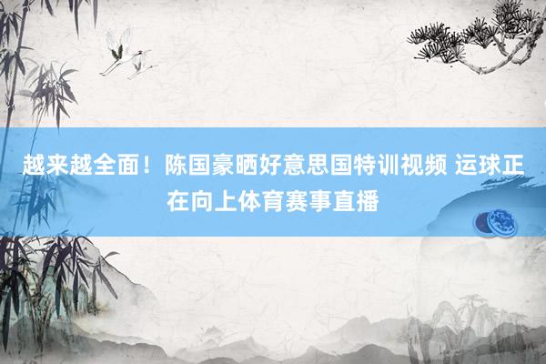 越来越全面！陈国豪晒好意思国特训视频 运球正在向上体育赛事直播