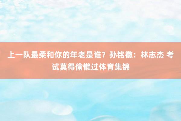 上一队最柔和你的年老是谁？孙铭徽：林志杰 考试莫得偷懒过体育集锦