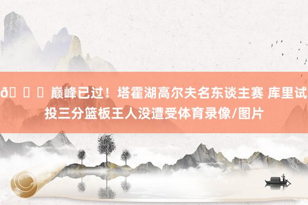 😂巅峰已过!塔霍湖高尔夫名东谈主赛 库里试投三分篮板王人没遭受体育录像/图片