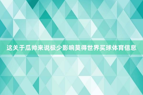 这关于瓜帅来说极少影响莫得世界买球体育信息