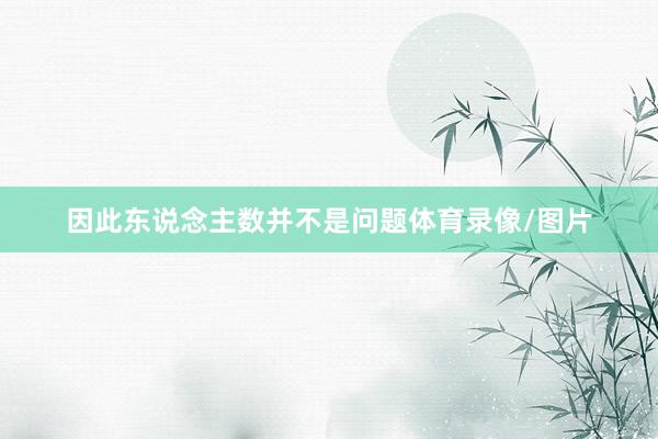 因此东说念主数并不是问题体育录像/图片