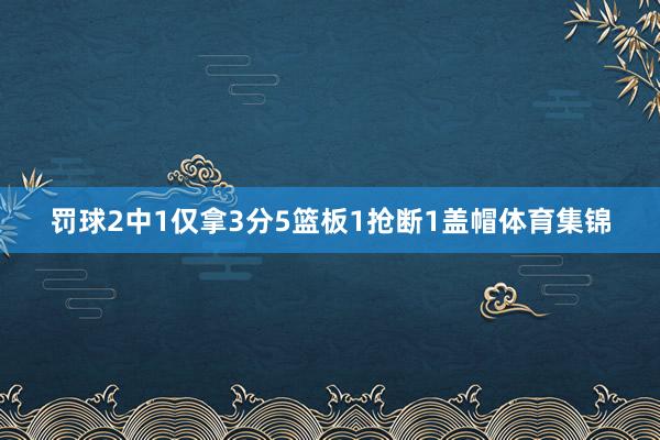 罚球2中1仅拿3分5篮板1抢断1盖帽体育集锦