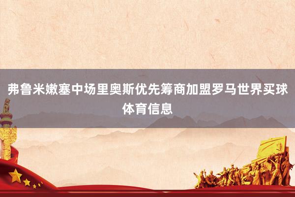 弗鲁米嫩塞中场里奥斯优先筹商加盟罗马世界买球体育信息