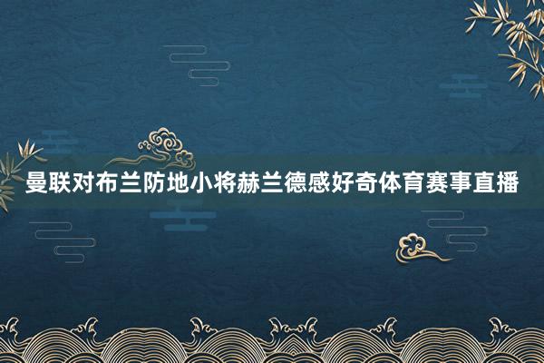 曼联对布兰防地小将赫兰德感好奇体育赛事直播