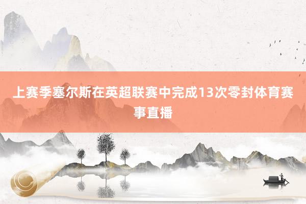 上赛季塞尔斯在英超联赛中完成13次零封体育赛事直播