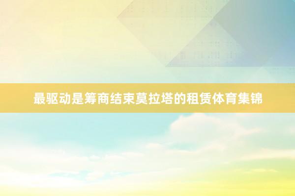 最驱动是筹商结束莫拉塔的租赁体育集锦