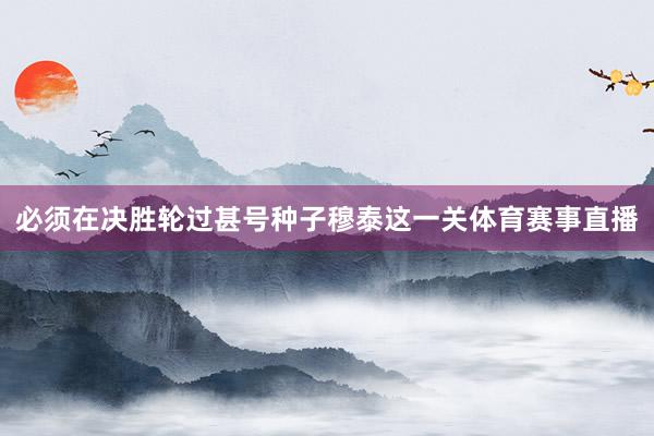 必须在决胜轮过甚号种子穆泰这一关体育赛事直播