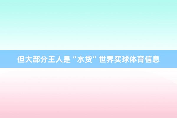 但大部分王人是“水货”世界买球体育信息