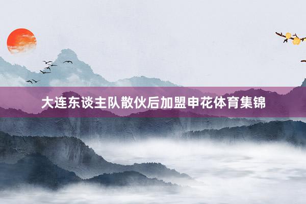 大连东谈主队散伙后加盟申花体育集锦