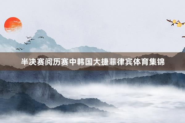 半决赛阅历赛中韩国大捷菲律宾体育集锦