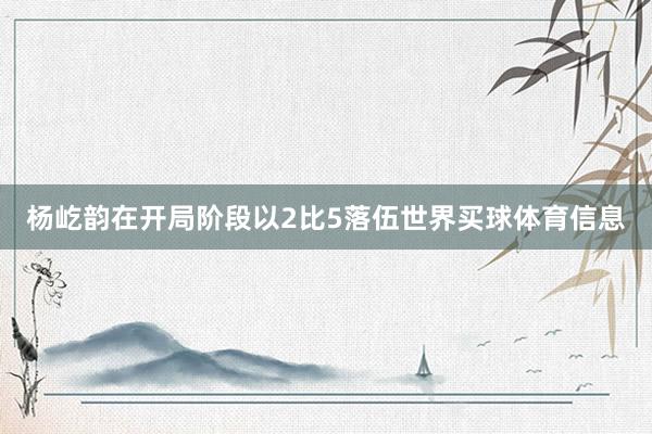 杨屹韵在开局阶段以2比5落伍世界买球体育信息