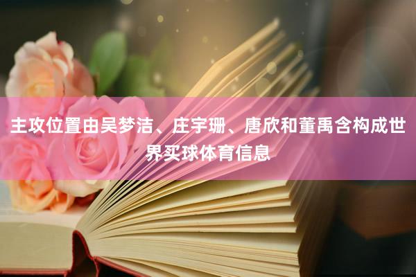 主攻位置由吴梦洁、庄宇珊、唐欣和董禹含构成世界买球体育信息