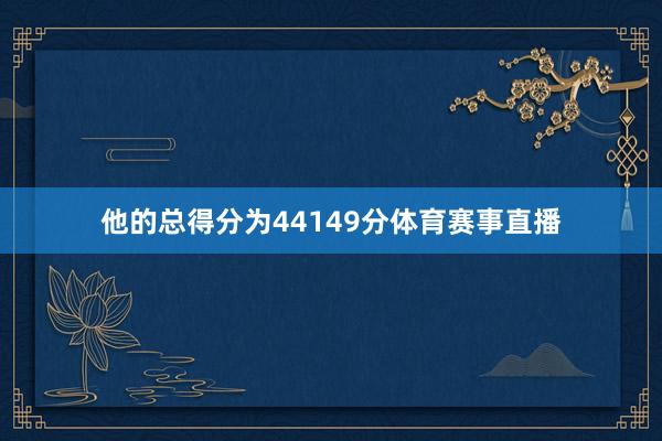 他的总得分为44149分体育赛事直播