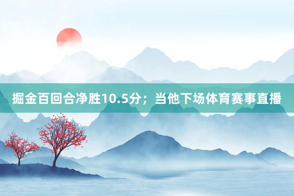 掘金百回合净胜10.5分；当他下场体育赛事直播