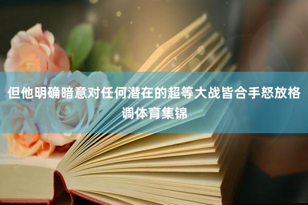 但他明确暗意对任何潜在的超等大战皆合手怒放格调体育集锦