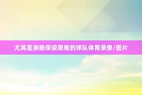 尤其是濒临保级艰难的球队体育录像/图片