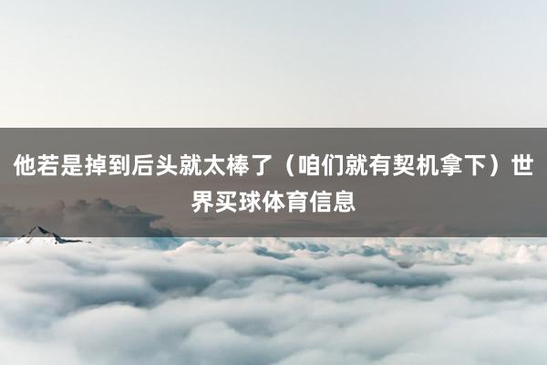 他若是掉到后头就太棒了（咱们就有契机拿下）世界买球体育信息
