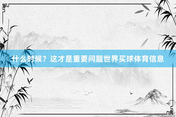 什么时候？这才是重要问题世界买球体育信息