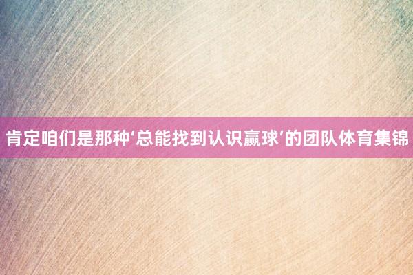 肯定咱们是那种‘总能找到认识赢球’的团队体育集锦
