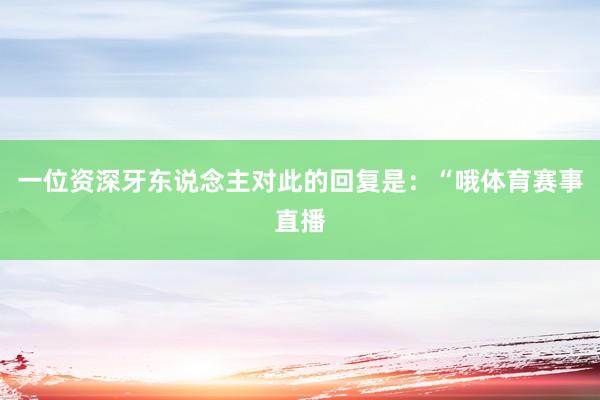 一位资深牙东说念主对此的回复是：“哦体育赛事直播