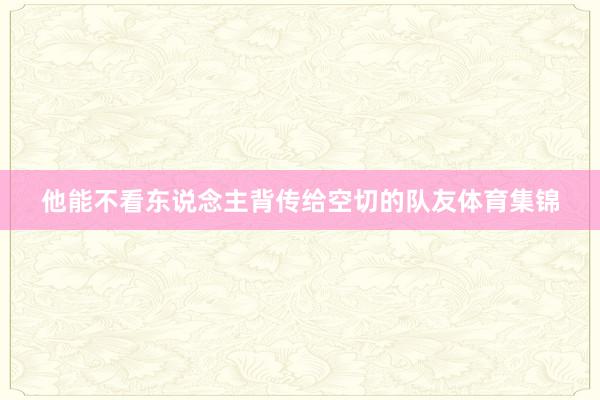 他能不看东说念主背传给空切的队友体育集锦