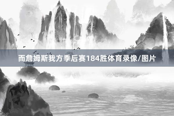 而詹姆斯我方季后赛184胜体育录像/图片