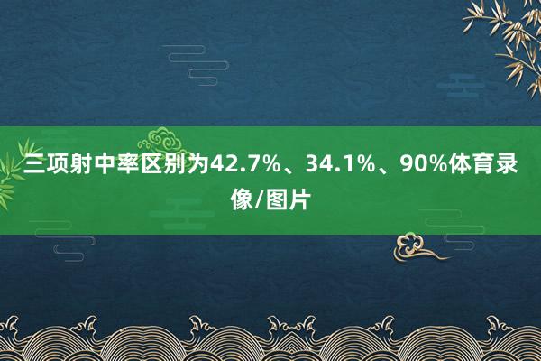 三项射中率区别为42.7%、34.1%、90%体育录像/图片