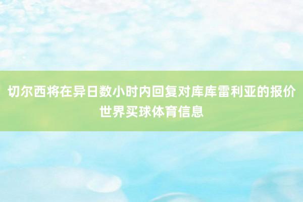 切尔西将在异日数小时内回复对库库雷利亚的报价世界买球体育信息