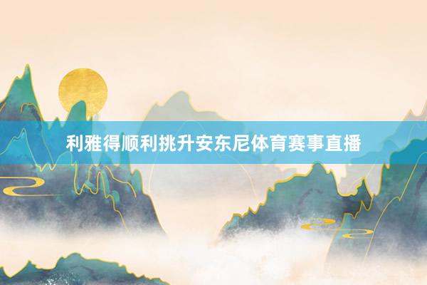 利雅得顺利挑升安东尼体育赛事直播