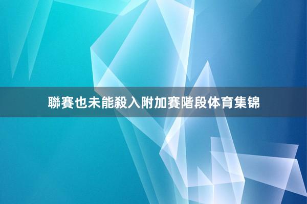 聯賽也未能殺入附加賽階段体育集锦