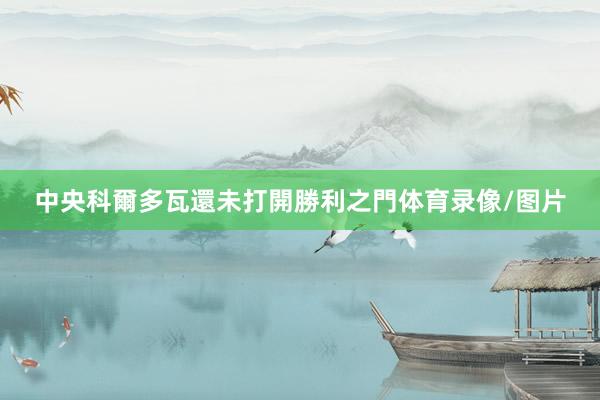 中央科爾多瓦還未打開勝利之門体育录像/图片