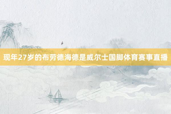 现年27岁的布劳德海德是威尔士国脚体育赛事直播