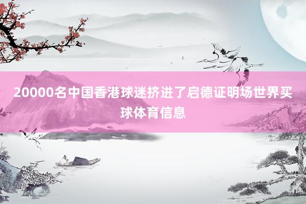 20000名中国香港球迷挤进了启德证明场世界买球体育信息