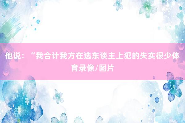 他说：“我合计我方在选东谈主上犯的失实很少体育录像/图片