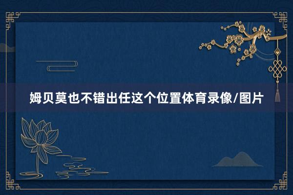 姆贝莫也不错出任这个位置体育录像/图片